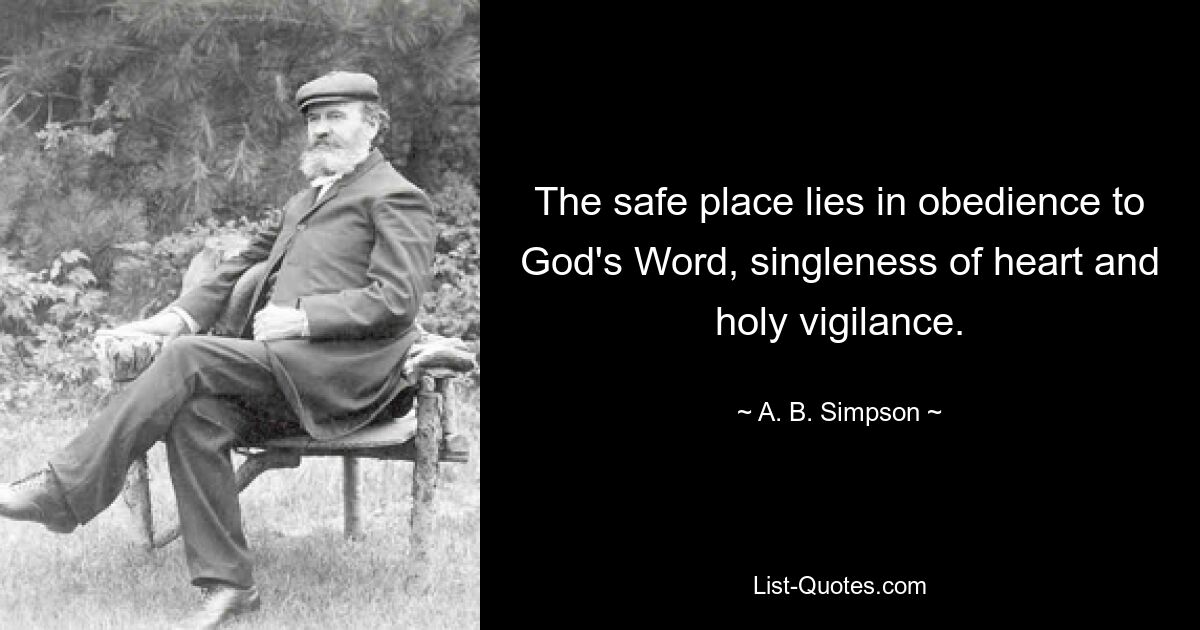 The safe place lies in obedience to God's Word, singleness of heart and holy vigilance. — © A. B. Simpson