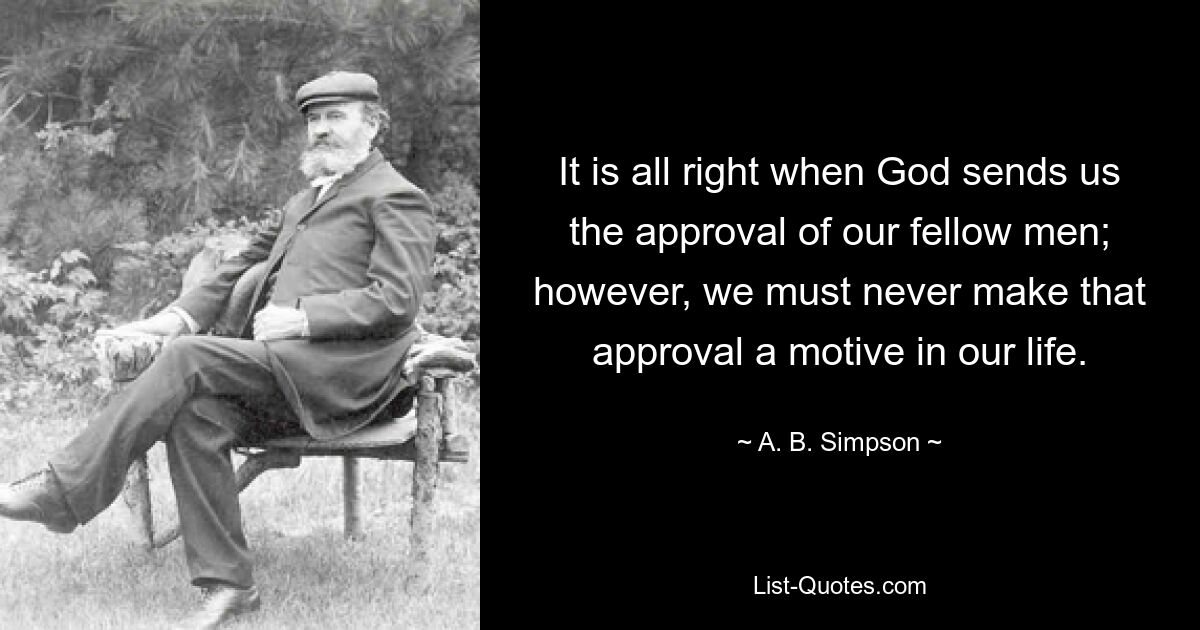 Es ist in Ordnung, wenn Gott uns die Zustimmung unserer Mitmenschen sendet; Allerdings dürfen wir diese Zustimmung niemals zu einem Motiv in unserem Leben machen. — © AB Simpson