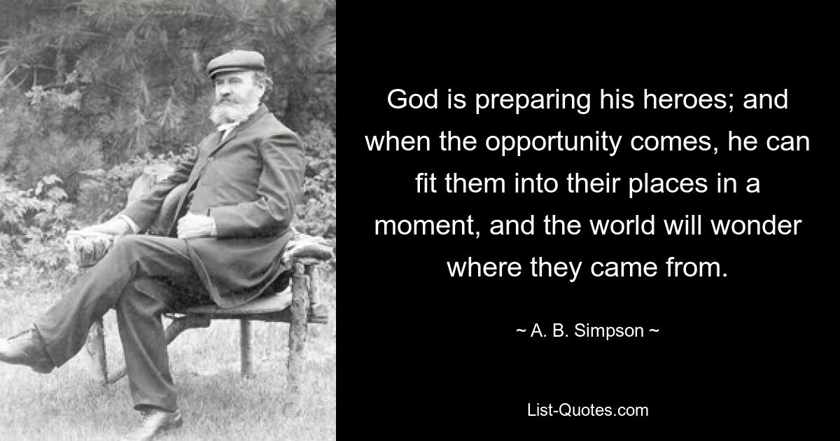 Gott bereitet seine Helden vor; und wenn sich die Gelegenheit bietet, kann er sie im Handumdrehen an ihren Platz bringen, und die Welt wird sich fragen, woher sie kommen. — © AB Simpson