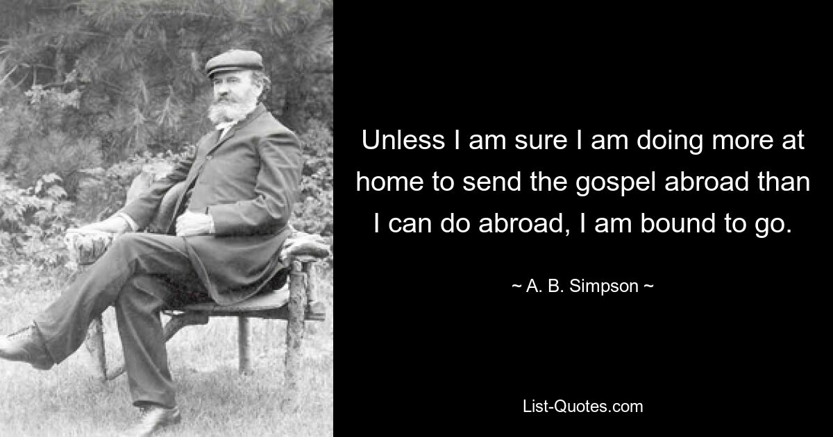 Unless I am sure I am doing more at home to send the gospel abroad than I can do abroad, I am bound to go. — © A. B. Simpson