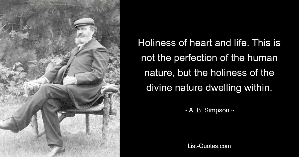 Holiness of heart and life. This is not the perfection of the human nature, but the holiness of the divine nature dwelling within. — © A. B. Simpson