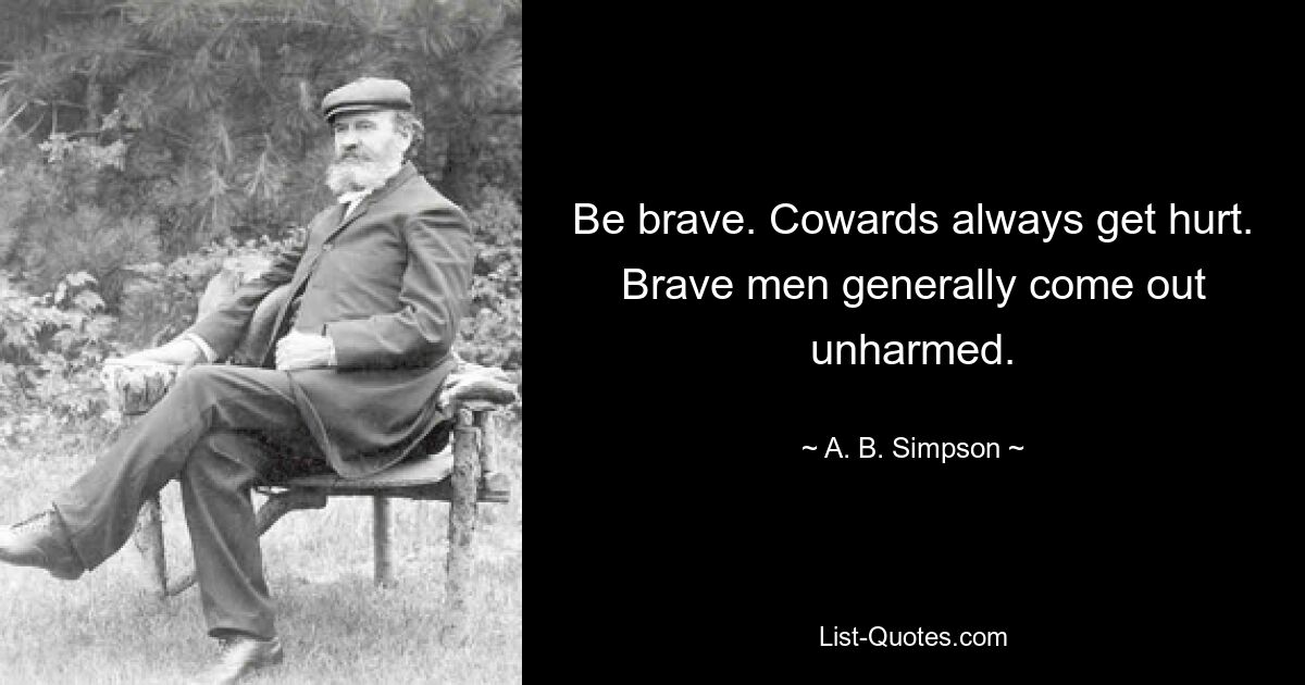 Be brave. Cowards always get hurt. Brave men generally come out unharmed. — © A. B. Simpson