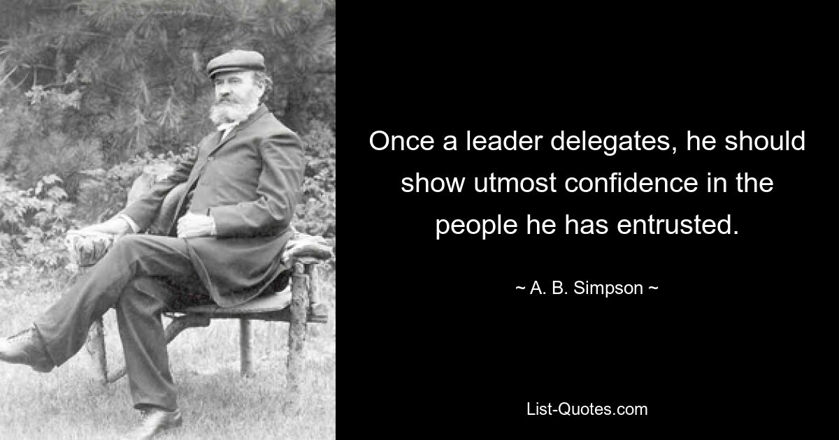 Once a leader delegates, he should show utmost confidence in the people he has entrusted. — © A. B. Simpson