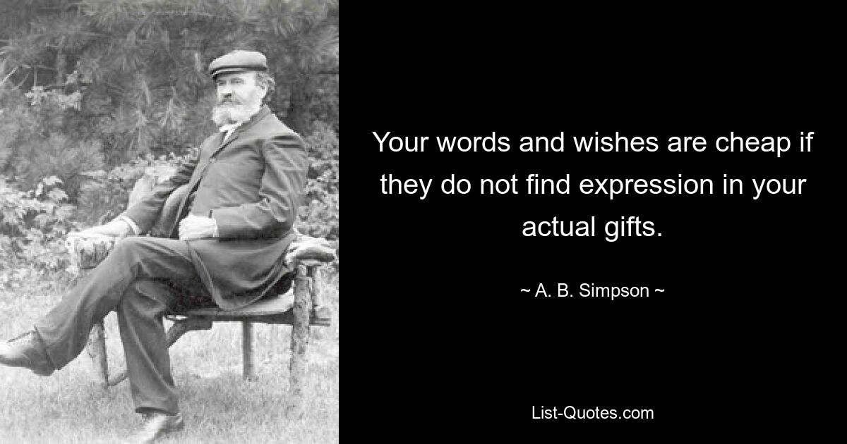 Your words and wishes are cheap if they do not find expression in your actual gifts. — © A. B. Simpson