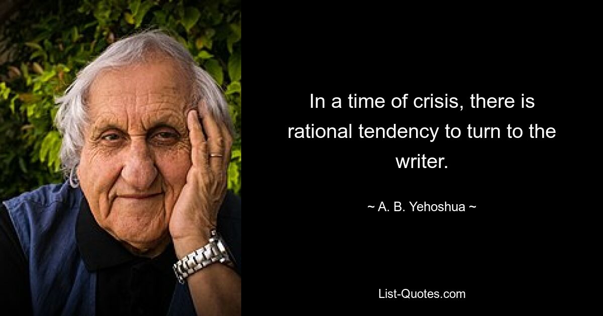 In a time of crisis, there is rational tendency to turn to the writer. — © A. B. Yehoshua