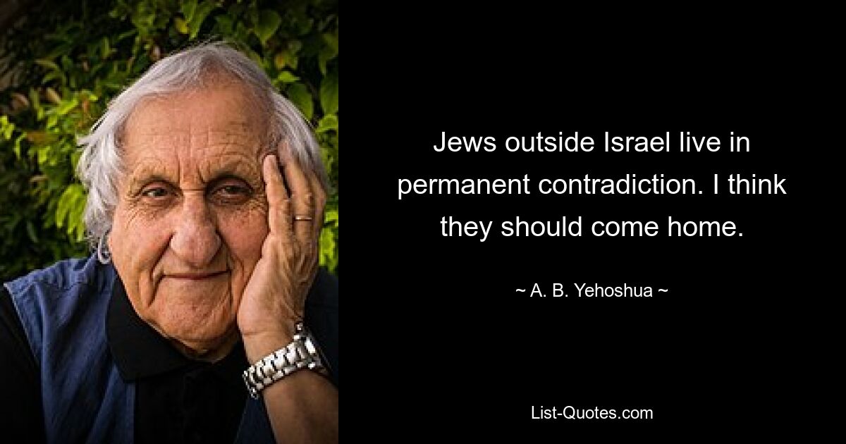 Jews outside Israel live in permanent contradiction. I think they should come home. — © A. B. Yehoshua