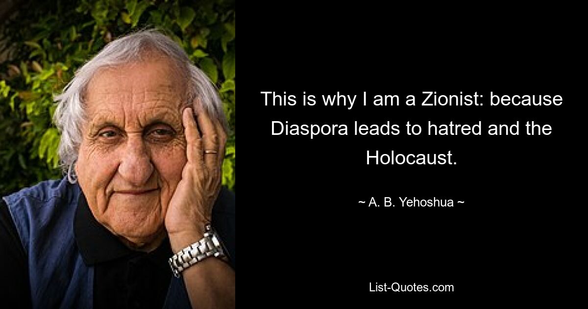 This is why I am a Zionist: because Diaspora leads to hatred and the Holocaust. — © A. B. Yehoshua