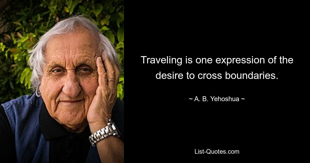 Traveling is one expression of the desire to cross boundaries. — © A. B. Yehoshua