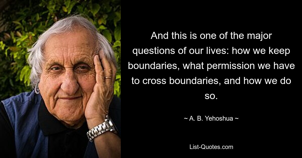 And this is one of the major questions of our lives: how we keep boundaries, what permission we have to cross boundaries, and how we do so. — © A. B. Yehoshua