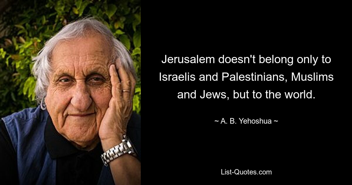 Jerusalem doesn't belong only to Israelis and Palestinians, Muslims and Jews, but to the world. — © A. B. Yehoshua