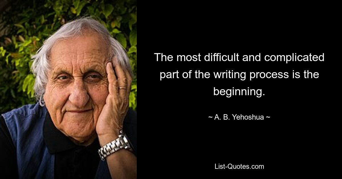 The most difficult and complicated part of the writing process is the beginning. — © A. B. Yehoshua