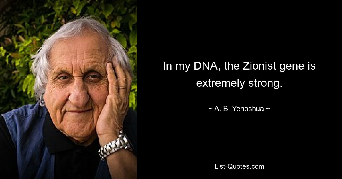 In my DNA, the Zionist gene is extremely strong. — © A. B. Yehoshua