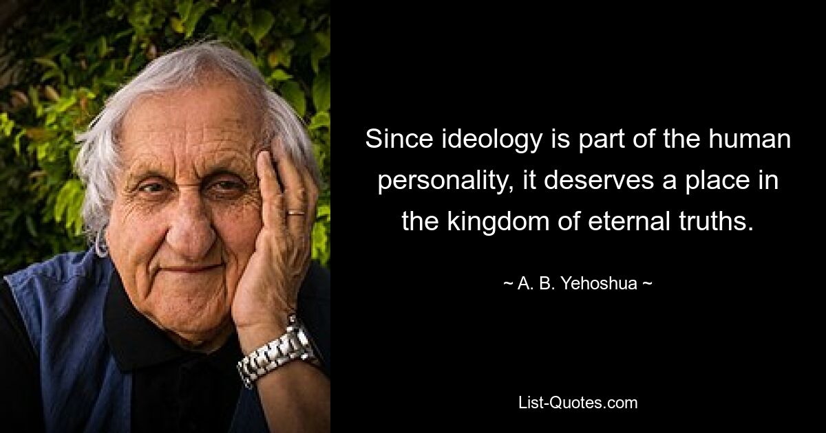 Since ideology is part of the human personality, it deserves a place in the kingdom of eternal truths. — © A. B. Yehoshua