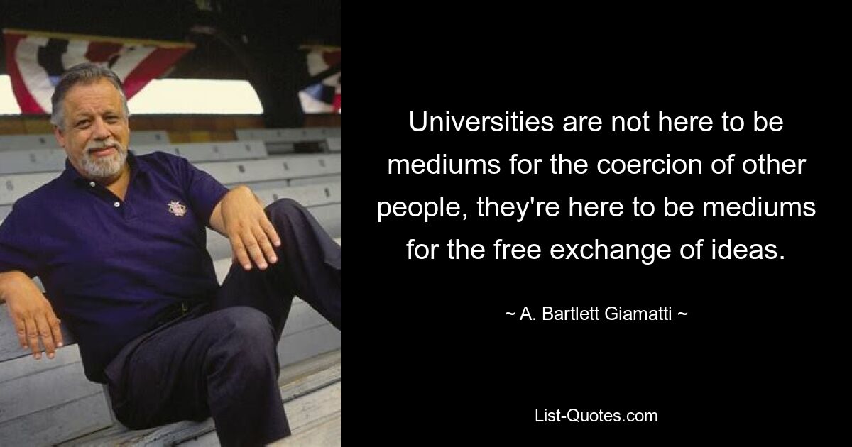 Universities are not here to be mediums for the coercion of other people, they're here to be mediums for the free exchange of ideas. — © A. Bartlett Giamatti