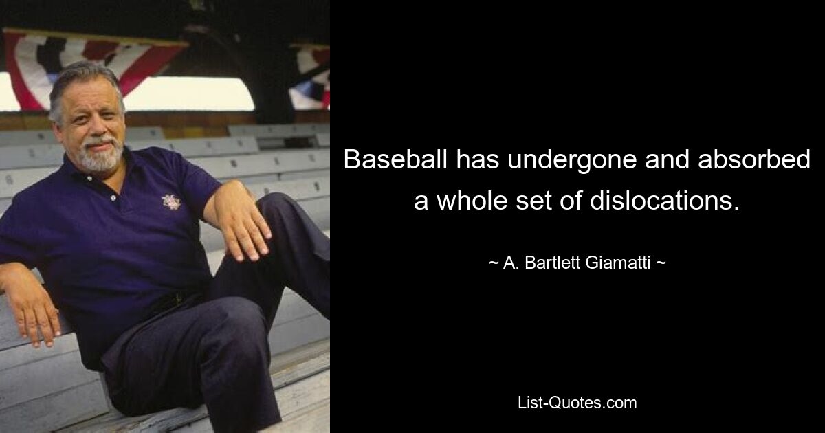 Baseball has undergone and absorbed a whole set of dislocations. — © A. Bartlett Giamatti