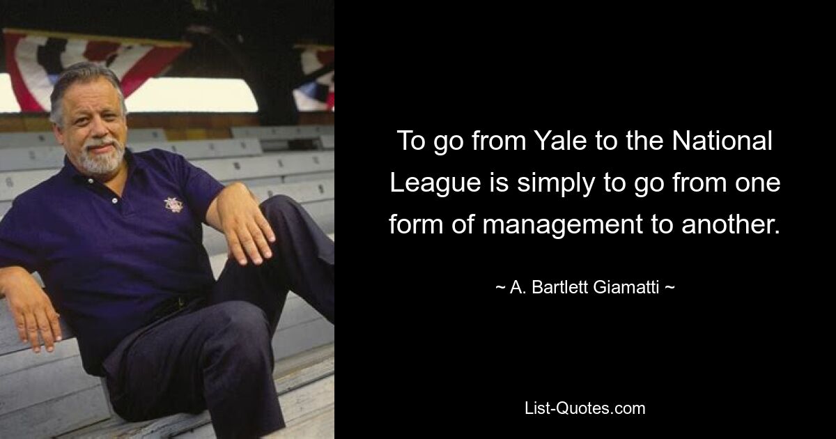 To go from Yale to the National League is simply to go from one form of management to another. — © A. Bartlett Giamatti