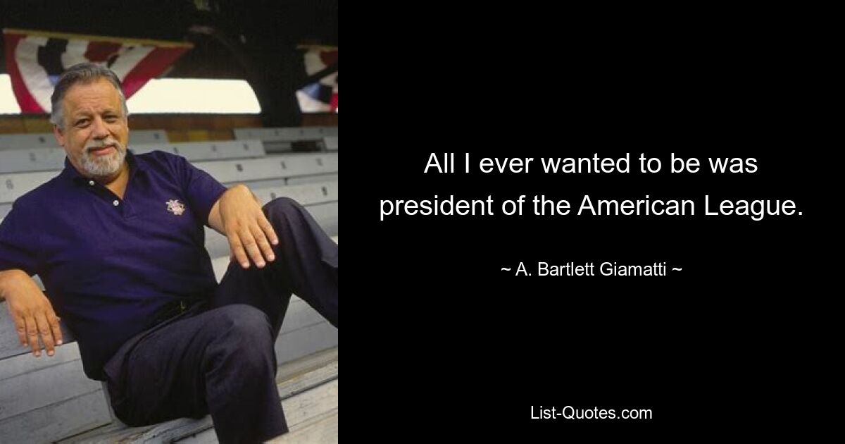 All I ever wanted to be was president of the American League. — © A. Bartlett Giamatti