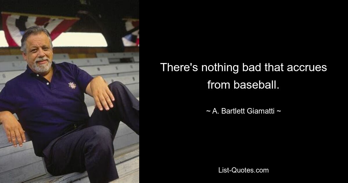 There's nothing bad that accrues from baseball. — © A. Bartlett Giamatti