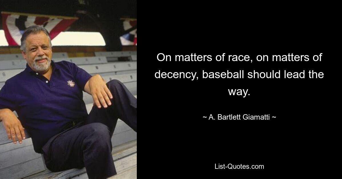 On matters of race, on matters of decency, baseball should lead the way. — © A. Bartlett Giamatti