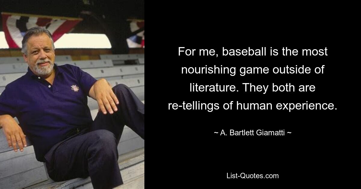 For me, baseball is the most nourishing game outside of literature. They both are re-tellings of human experience. — © A. Bartlett Giamatti