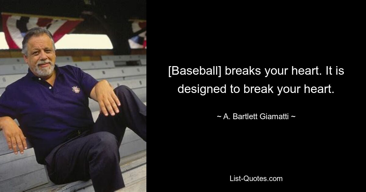 [Baseball] breaks your heart. It is designed to break your heart. — © A. Bartlett Giamatti