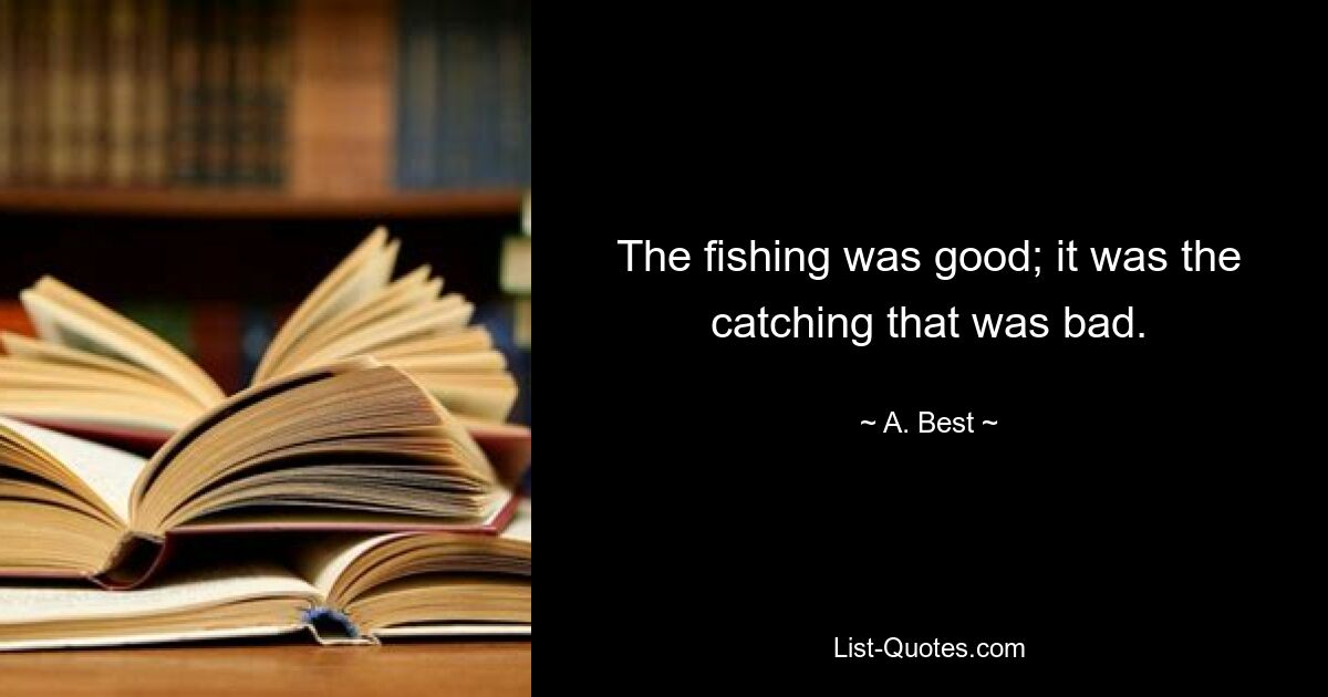 The fishing was good; it was the catching that was bad. — © A. Best