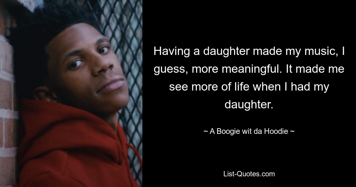 Having a daughter made my music, I guess, more meaningful. It made me see more of life when I had my daughter. — © A Boogie wit da Hoodie