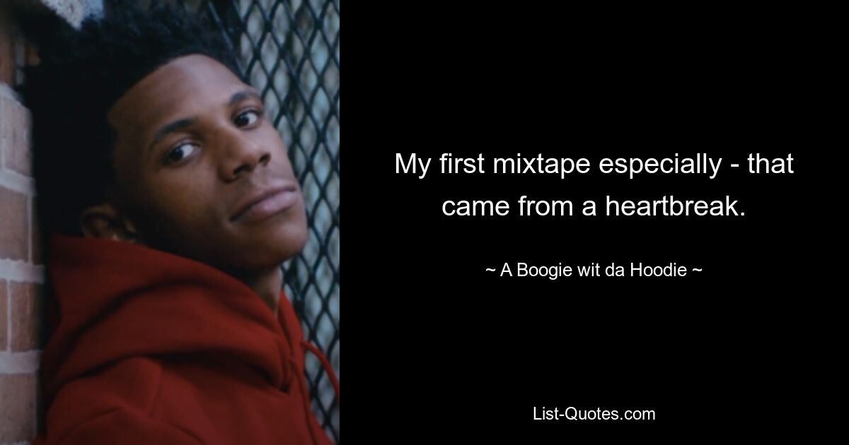 My first mixtape especially - that came from a heartbreak. — © A Boogie wit da Hoodie