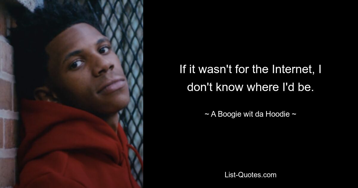 If it wasn't for the Internet, I don't know where I'd be. — © A Boogie wit da Hoodie