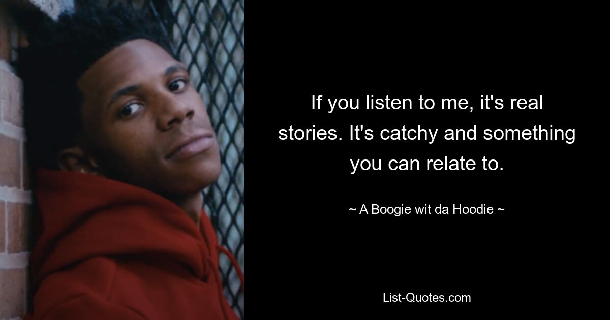 If you listen to me, it's real stories. It's catchy and something you can relate to. — © A Boogie wit da Hoodie