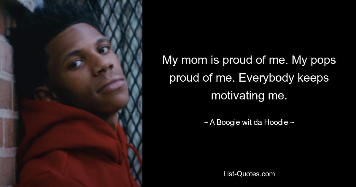 My mom is proud of me. My pops proud of me. Everybody keeps motivating me. — © A Boogie wit da Hoodie