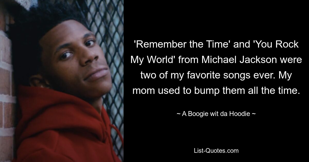 'Remember the Time' and 'You Rock My World' from Michael Jackson were two of my favorite songs ever. My mom used to bump them all the time. — © A Boogie wit da Hoodie