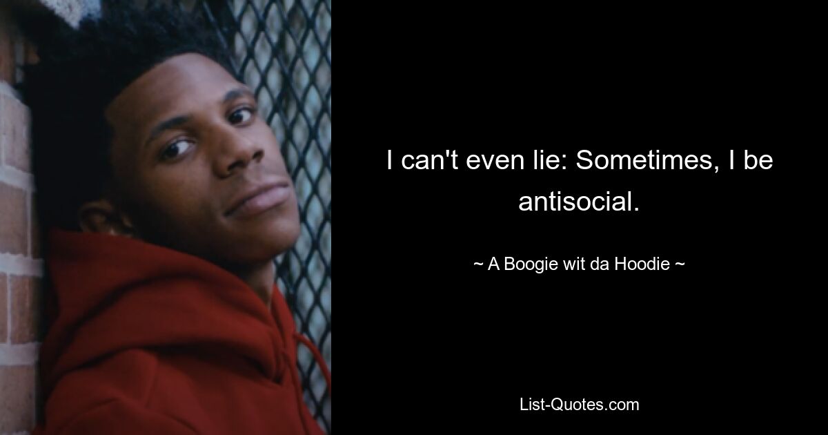 I can't even lie: Sometimes, I be antisocial. — © A Boogie wit da Hoodie