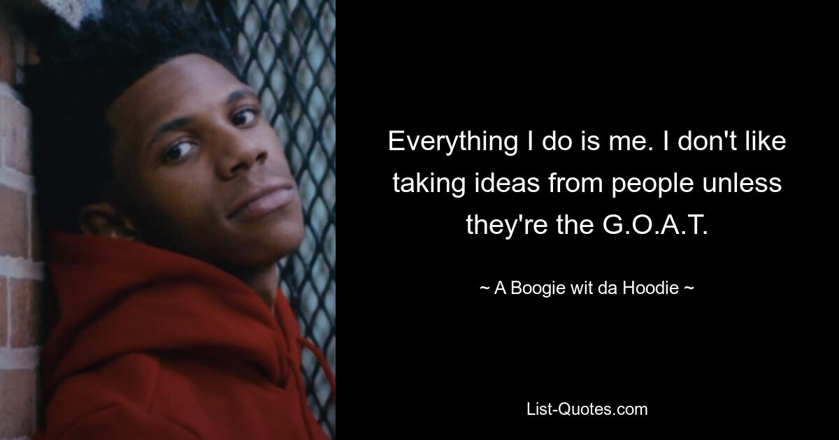 Everything I do is me. I don't like taking ideas from people unless they're the G.O.A.T. — © A Boogie wit da Hoodie