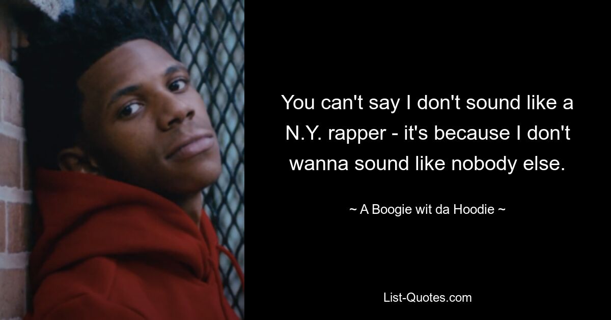 You can't say I don't sound like a N.Y. rapper - it's because I don't wanna sound like nobody else. — © A Boogie wit da Hoodie