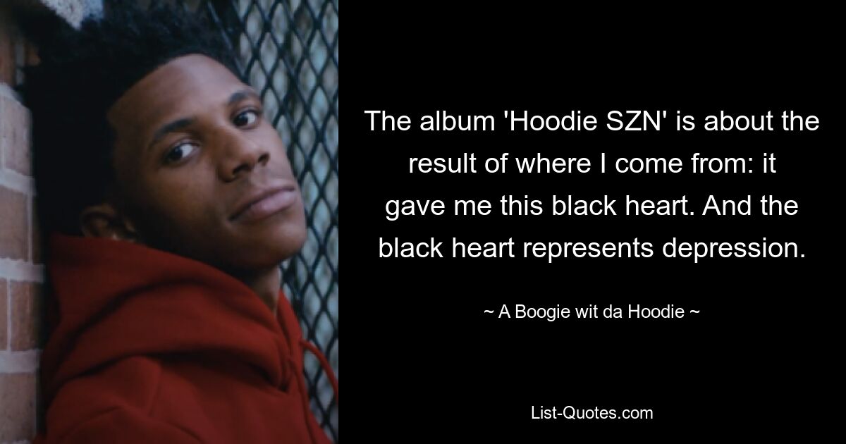 The album 'Hoodie SZN' is about the result of where I come from: it gave me this black heart. And the black heart represents depression. — © A Boogie wit da Hoodie