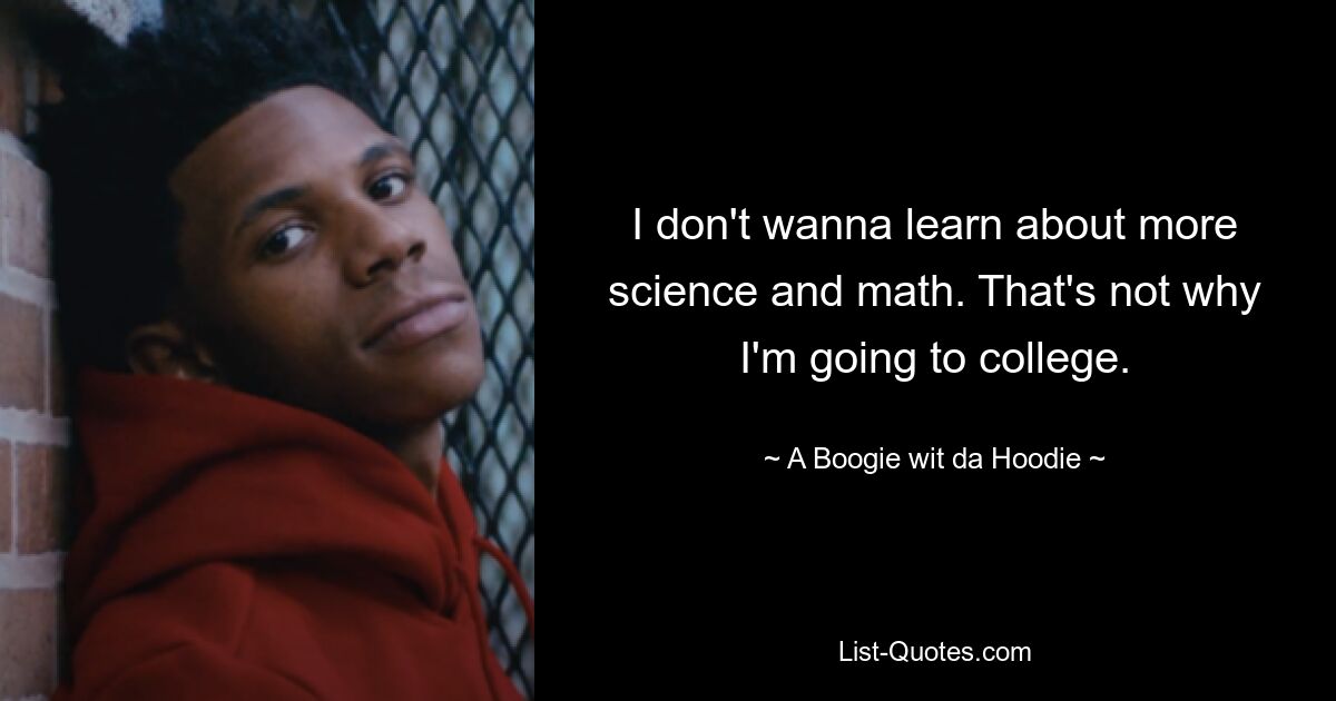 I don't wanna learn about more science and math. That's not why I'm going to college. — © A Boogie wit da Hoodie