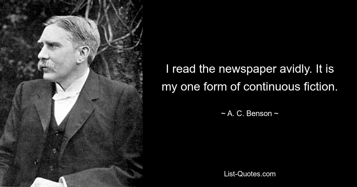 I read the newspaper avidly. It is my one form of continuous fiction. — © A. C. Benson