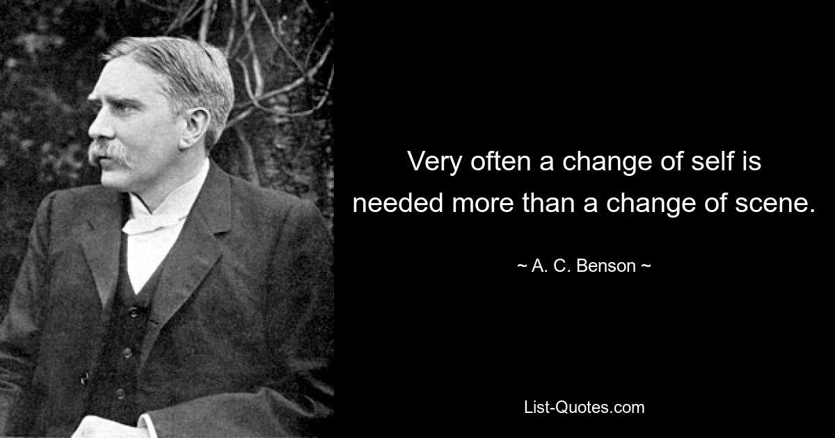 Very often a change of self is needed more than a change of scene. — © A. C. Benson