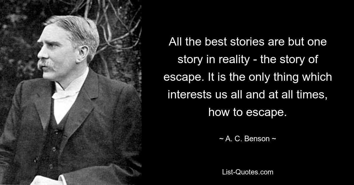 All the best stories are but one story in reality - the story of escape. It is the only thing which interests us all and at all times, how to escape. — © A. C. Benson