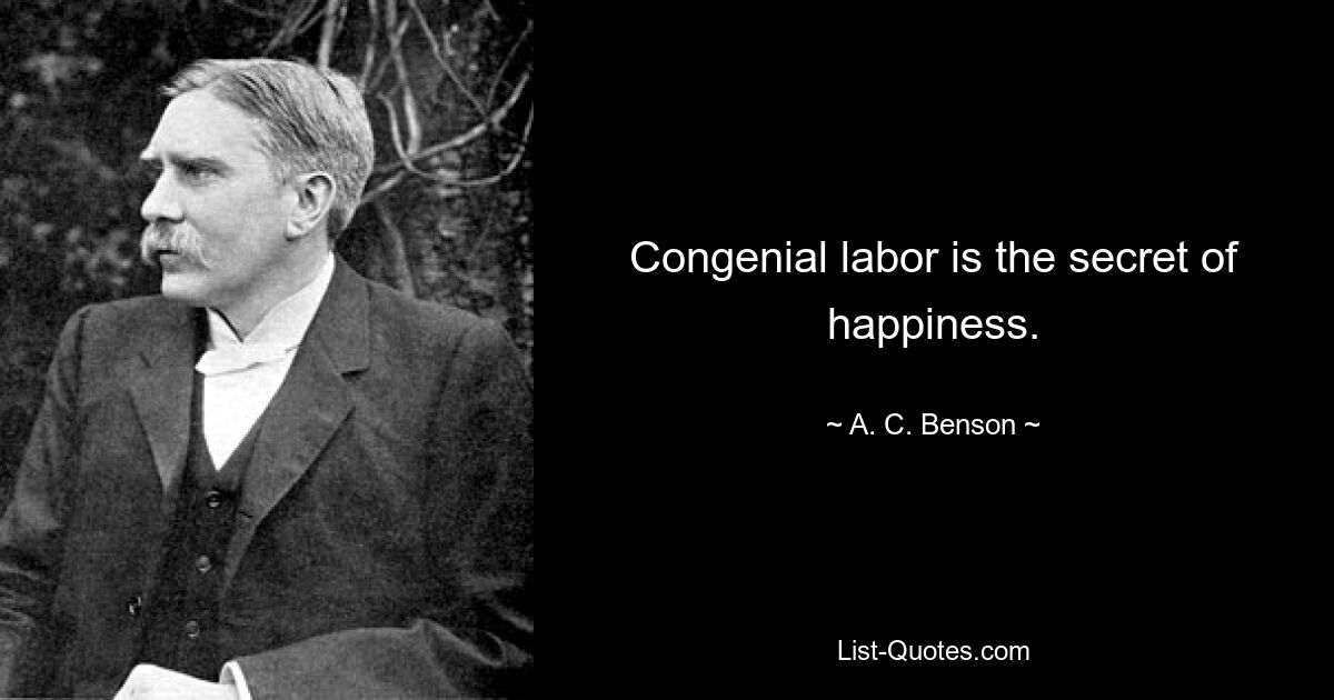 Congenial labor is the secret of happiness. — © A. C. Benson