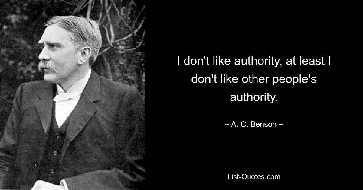 I don't like authority, at least I don't like other people's authority. — © A. C. Benson