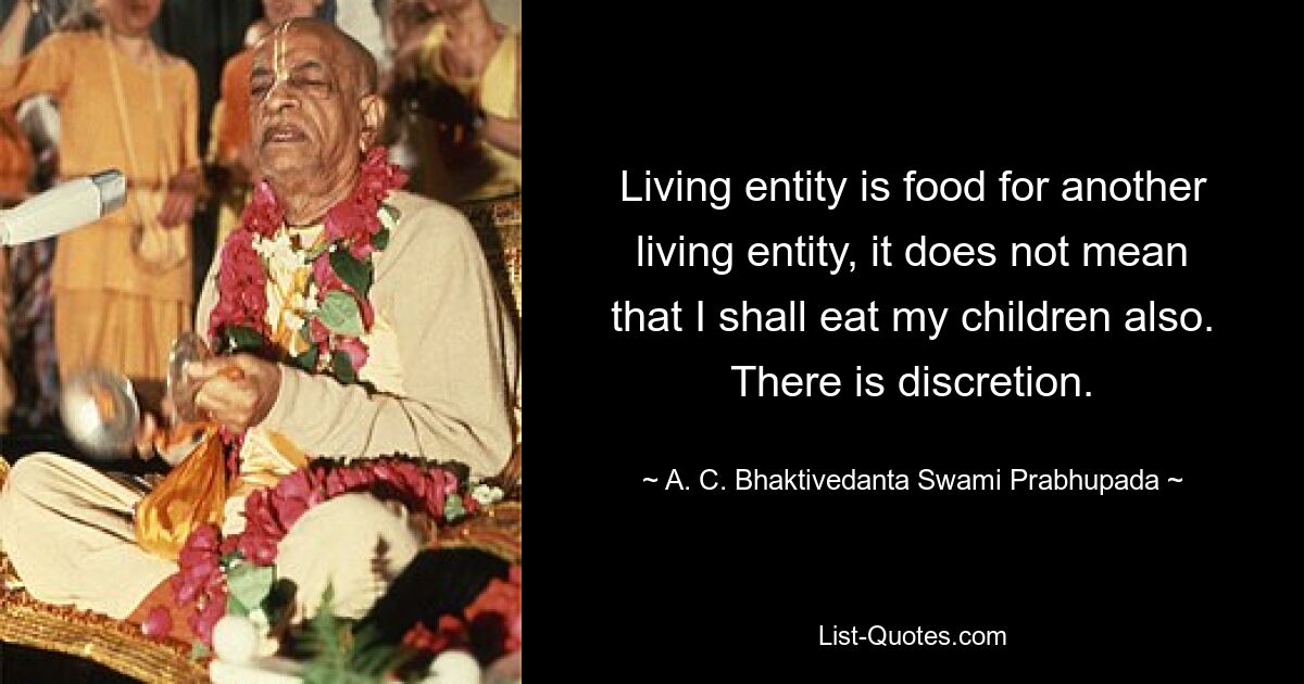 Living entity is food for another living entity, it does not mean that I shall eat my children also. There is discretion. — © A. C. Bhaktivedanta Swami Prabhupada