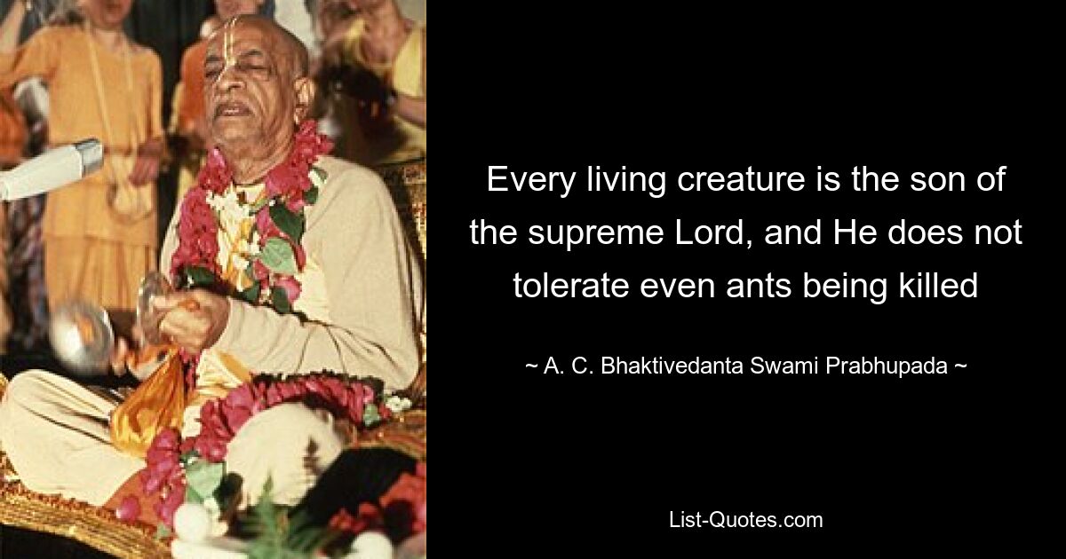 Every living creature is the son of the supreme Lord, and He does not tolerate even ants being killed — © A. C. Bhaktivedanta Swami Prabhupada