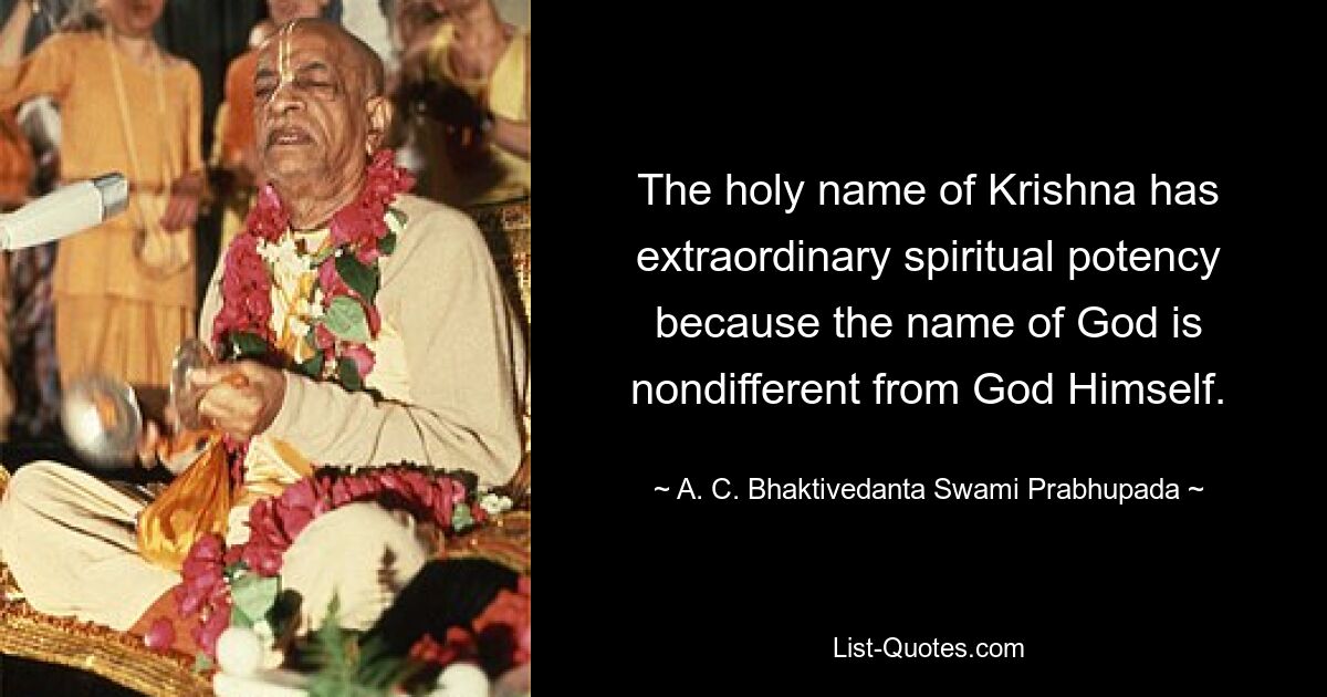 The holy name of Krishna has extraordinary spiritual potency because the name of God is nondifferent from God Himself. — © A. C. Bhaktivedanta Swami Prabhupada