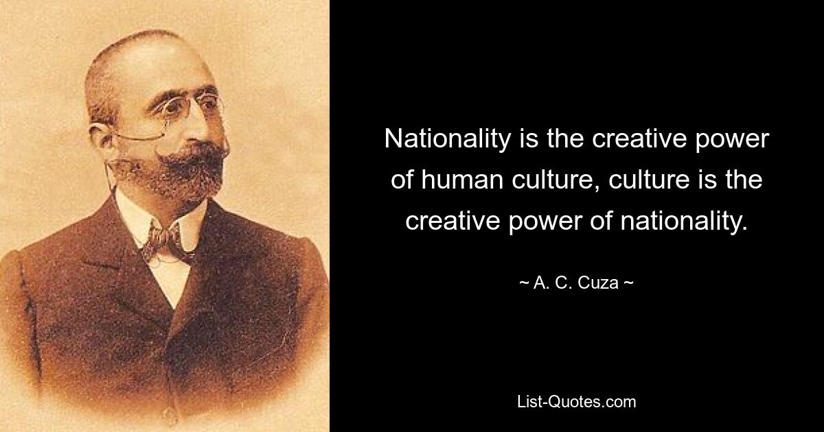 Nationality is the creative power of human culture, culture is the creative power of nationality. — © A. C. Cuza