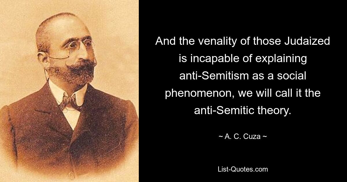 And the venality of those Judaized is incapable of explaining anti-Semitism as a social phenomenon, we will call it the anti-Semitic theory. — © A. C. Cuza