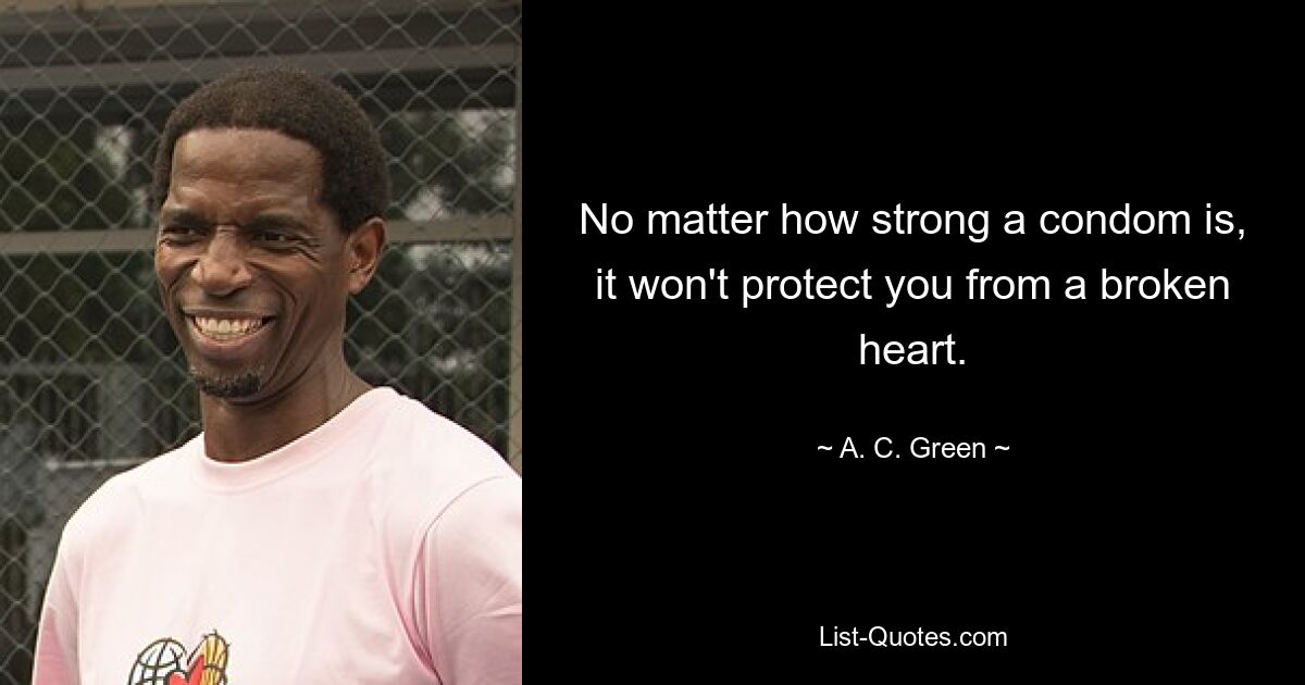 No matter how strong a condom is, it won't protect you from a broken heart. — © A. C. Green