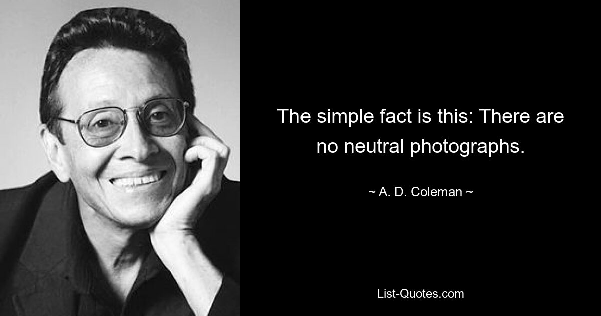 The simple fact is this: There are no neutral photographs. — © A. D. Coleman