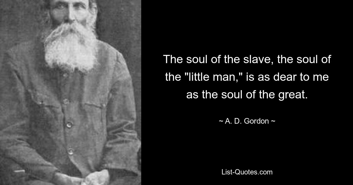 The soul of the slave, the soul of the "little man," is as dear to me as the soul of the great. — © A. D. Gordon